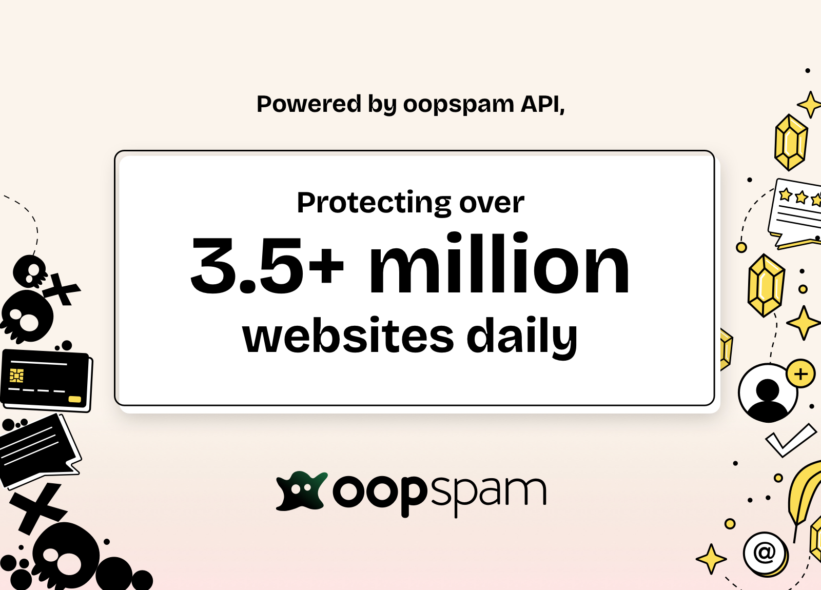 oopspam protects over 3.5 million websites across platforms. With one of the industry's largest datasets, including 200 million+ blocked IPs and 150 million+ blocked emails, it can block all kinds of spam.
