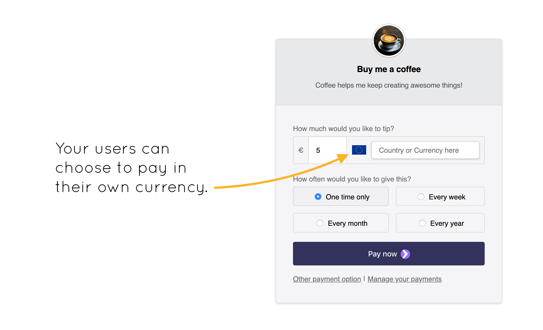 Your users can pay in their own currency, making them more comfortable with the payment process.